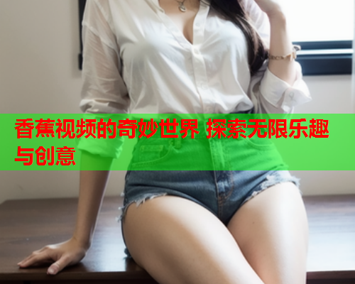 香蕉视频的奇妙世界 探索无限乐趣与创意