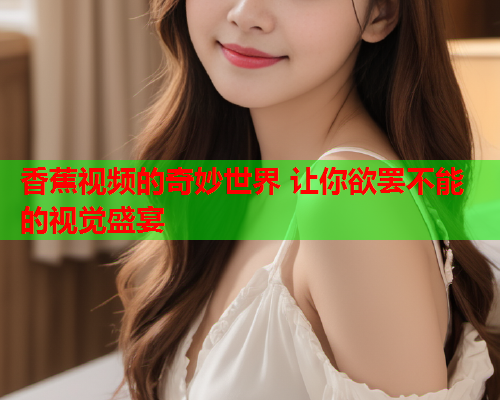 香蕉视频的奇妙世界 让你欲罢不能的视觉盛宴