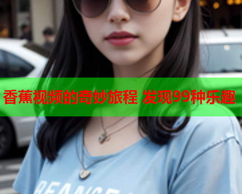 香蕉视频的奇妙旅程 发现99种乐趣