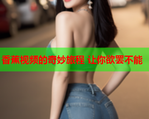 香蕉视频的奇妙旅程 让你欲罢不能