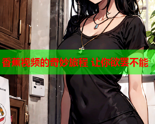 香蕉视频的奇妙旅程 让你欲罢不能