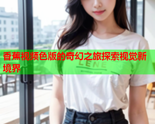 香蕉视频色版的奇幻之旅探索视觉新境界
