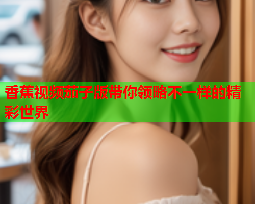 香蕉视频茄子版带你领略不一样的精彩世界