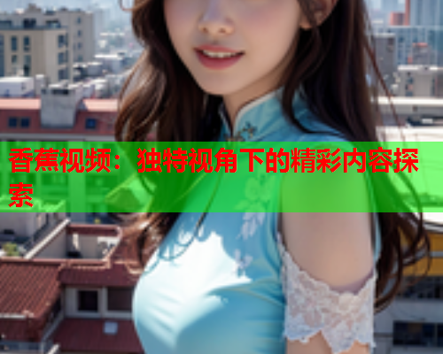 香蕉视频：独特视角下的精彩内容探索