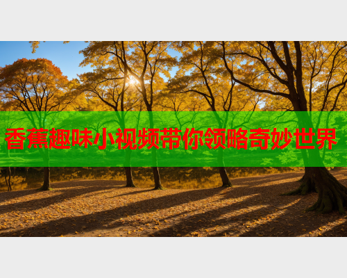 香蕉趣味小视频带你领略奇妙世界