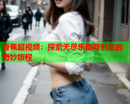 香蕉超视频：探索无尽乐趣与创意的奇妙旅程
