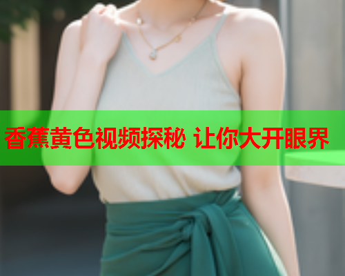 香蕉黄色视频探秘 让你大开眼界