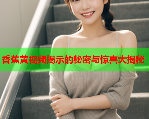 香蕉黄视频揭示的秘密与惊喜大揭秘