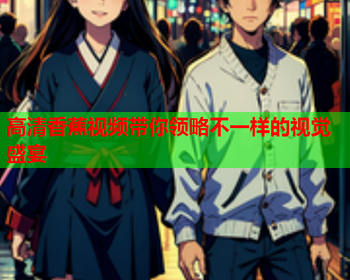 高清香蕉视频带你领略不一样的视觉盛宴