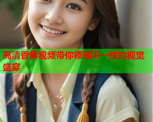 高清香蕉视频带你领略不一样的视觉盛宴