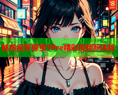 魅惑视界探索99re精彩视频新体验