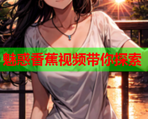 魅惑香蕉视频带你探索
