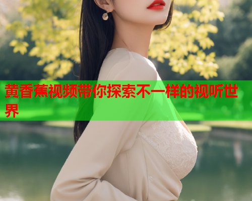 黄香蕉视频带你探索不一样的视听世界