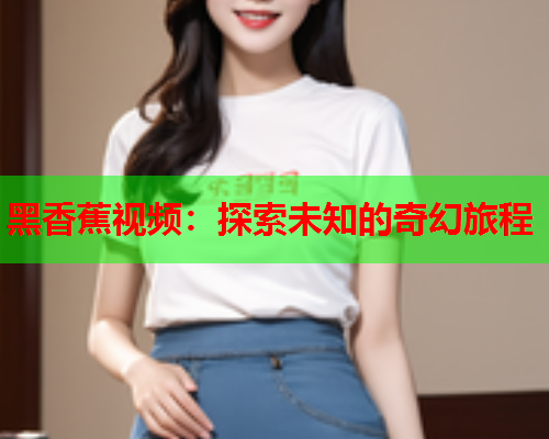 黑香蕉视频：探索未知的奇幻旅程