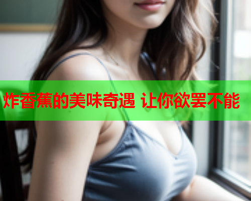 炸香蕉的美味奇遇 让你欲罢不能