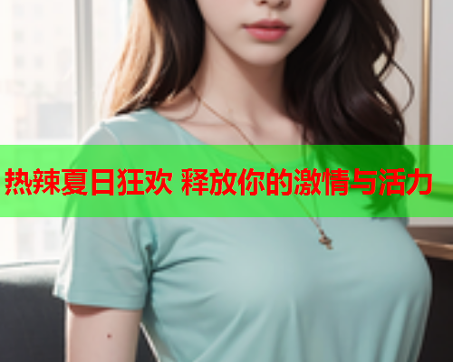 热辣夏日狂欢 释放你的激情与活力