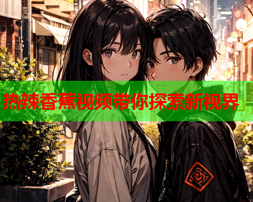 热辣香蕉视频带你探索新视界