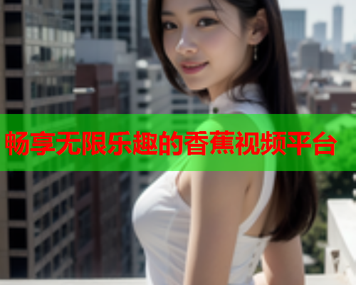 畅享无限乐趣的香蕉视频平台