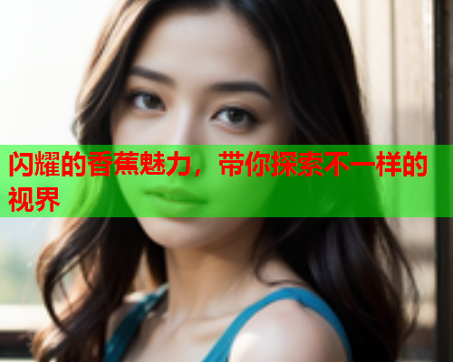 闪耀的香蕉魅力，带你探索不一样的视界