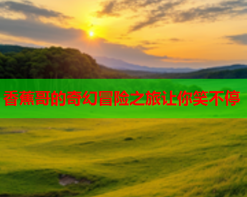 香蕉哥的奇幻冒险之旅让你笑不停