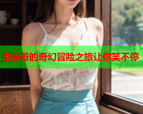 香蕉哥的奇幻冒险之旅让你笑不停