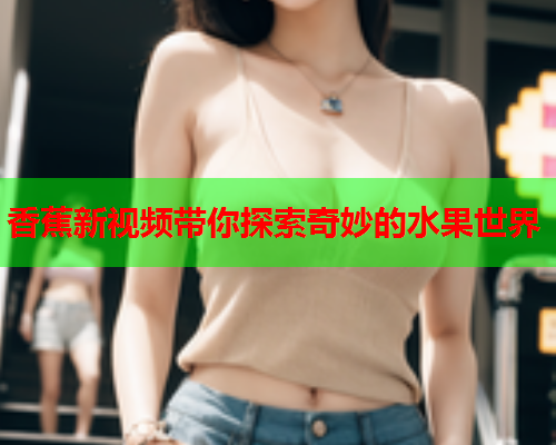 香蕉新视频带你探索奇妙的水果世界