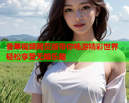 香蕉视频网页版带你畅游精彩世界 轻松享受无限乐趣