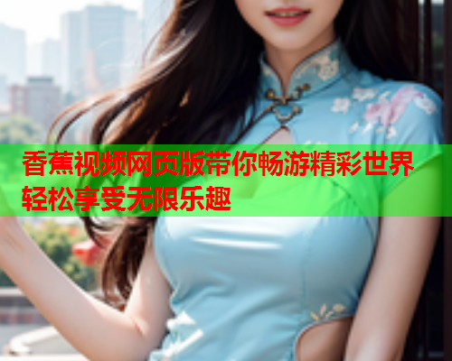 香蕉视频网页版带你畅游精彩世界 轻松享受无限乐趣