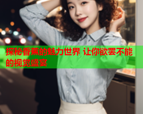 探秘香蕉的魅力世界 让你欲罢不能的视觉盛宴