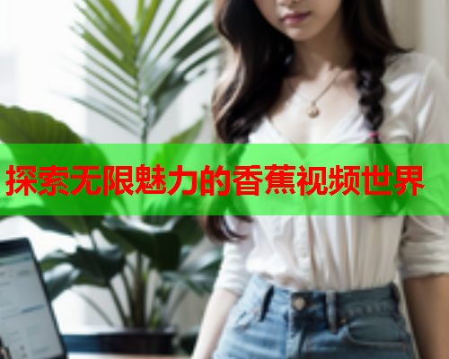 探索无限魅力的香蕉视频世界