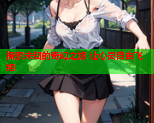 探索未知的奇幻之旅 让心灵自由飞翔