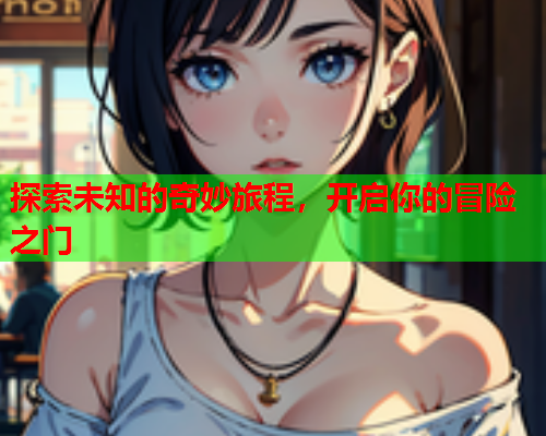 探索未知的奇妙旅程，开启你的冒险之门