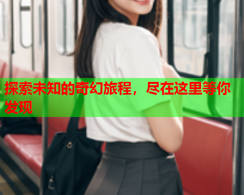 探索未知的奇幻旅程，尽在这里等你发现