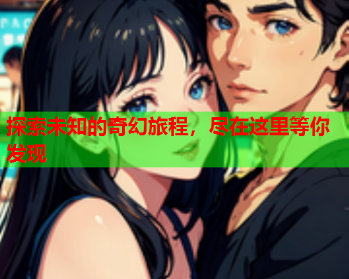 探索未知的奇幻旅程，尽在这里等你发现