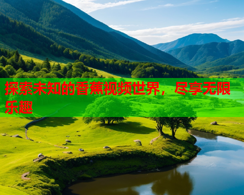 探索未知的香蕉视频世界，尽享无限乐趣