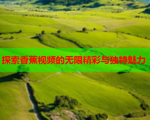 探索香蕉视频的无限精彩与独特魅力