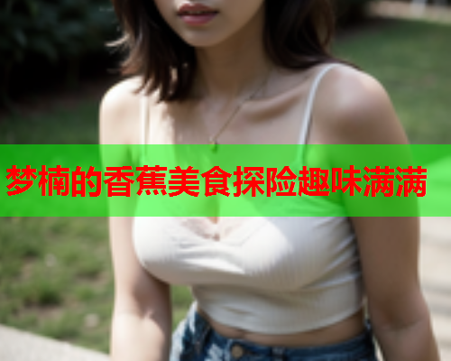 梦楠的香蕉美食探险趣味满满