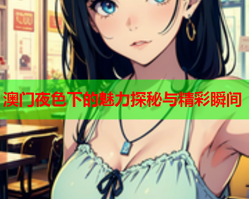 澳门夜色下的魅力探秘与精彩瞬间