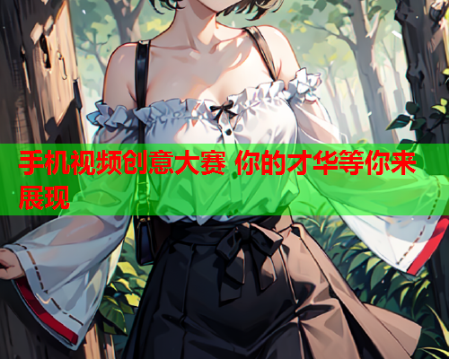 手机视频创意大赛 你的才华等你来展现