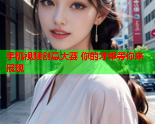 手机视频创意大赛 你的才华等你来展现