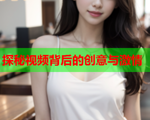 探秘视频背后的创意与激情
