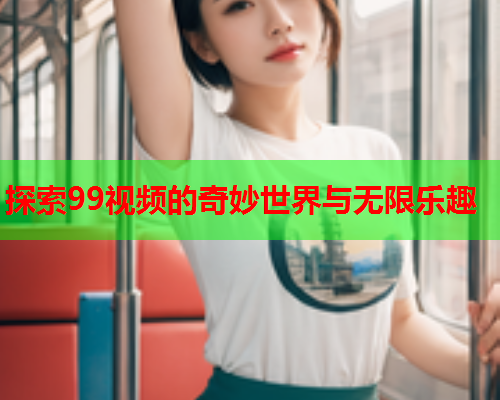 探索99视频的奇妙世界与无限乐趣