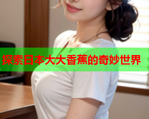 探索日本大大香蕉的奇妙世界