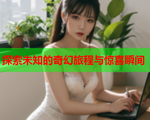 探索未知的奇幻旅程与惊喜瞬间
