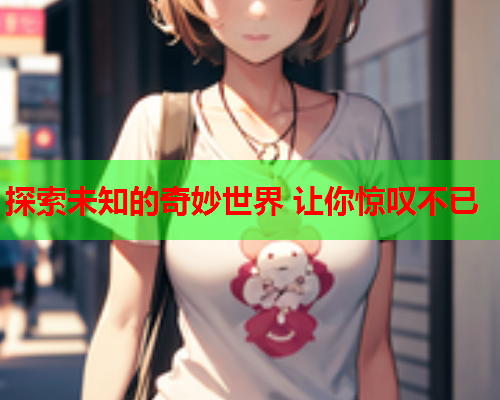探索未知的奇妙世界 让你惊叹不已