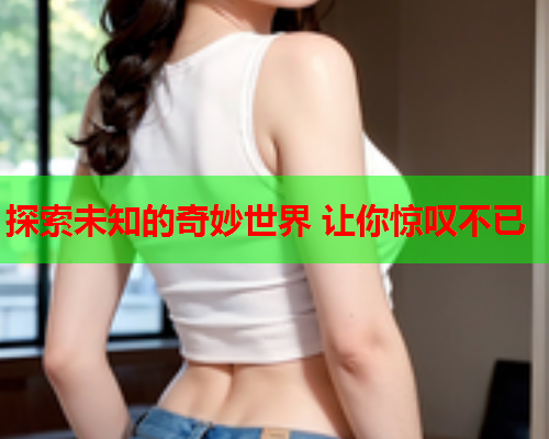探索未知的奇妙世界 让你惊叹不已