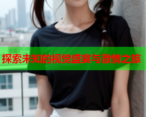 探索未知的视觉盛宴与激情之旅