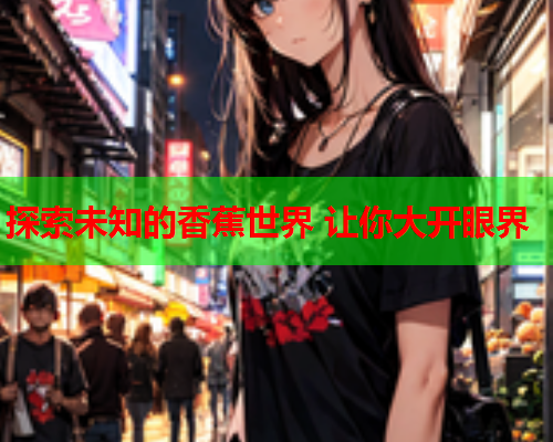探索未知的香蕉世界 让你大开眼界