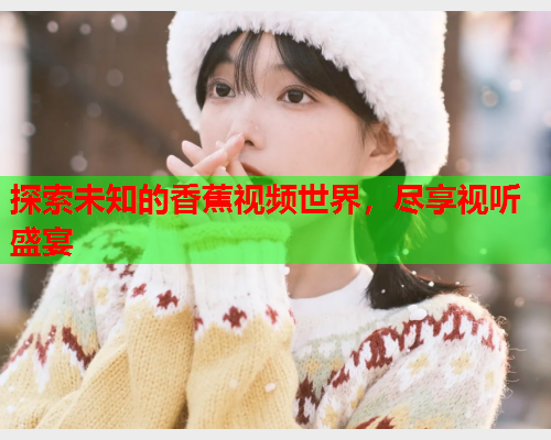 探索未知的香蕉视频世界，尽享视听盛宴