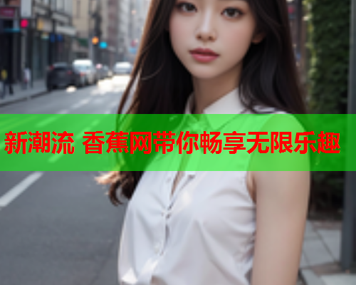 新潮流 香蕉网带你畅享无限乐趣